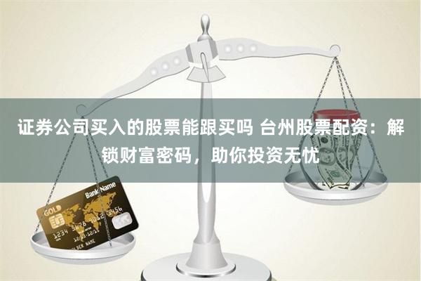   证券公司买入的股票能跟买吗 台州股票配资：解锁财富密码，助你投资无忧