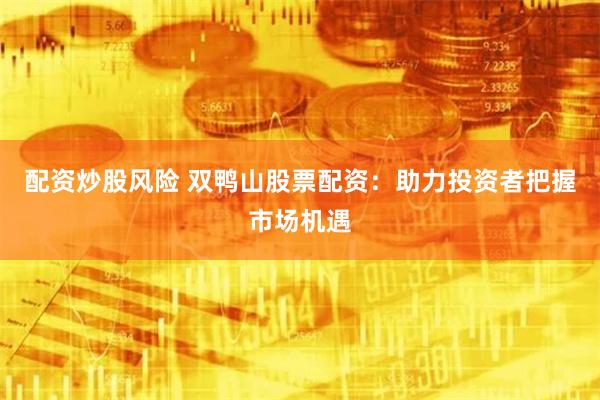 配资炒股风险 双鸭山股票配资：助力投资者把握市场机遇