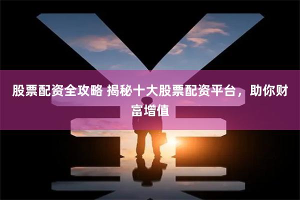 股票配资全攻略 揭秘十大股票配资平台，助你财富增值