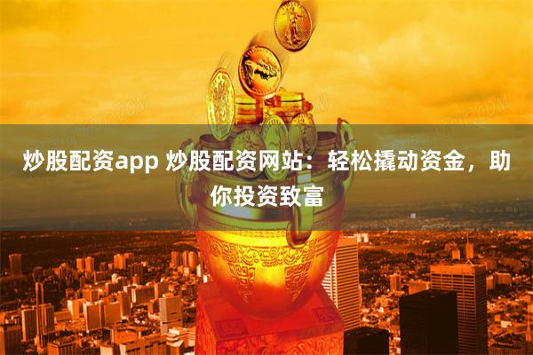 炒股配资app 炒股配资网站：轻松撬动资金，助你投资致富