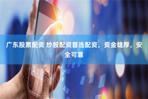广东股票配资 炒股配资首选配资，资金雄厚，安全可靠