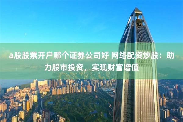 a股股票开户哪个证券公司好 网络配资炒股：助力股市投资，实现