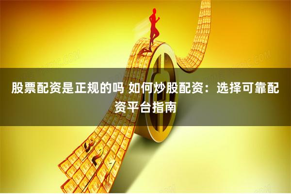 股票配资是正规的吗 如何炒股配资：选择可靠配资平台指南