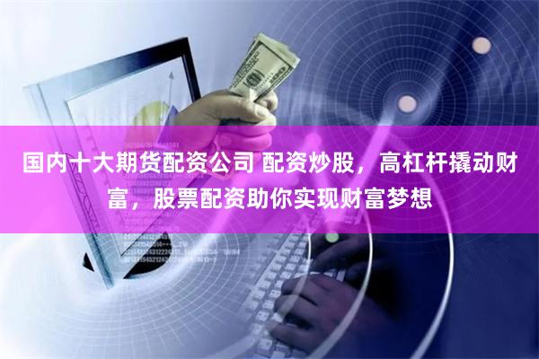 国内十大期货配资公司 配资炒股，高杠杆撬动财富，股票配资助你