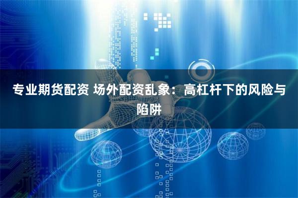 专业期货配资 场外配资乱象：高杠杆下的风险与陷阱