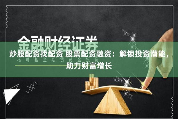   炒股配资找配资 股票配资融资：解锁投资潜能，助力财富增长