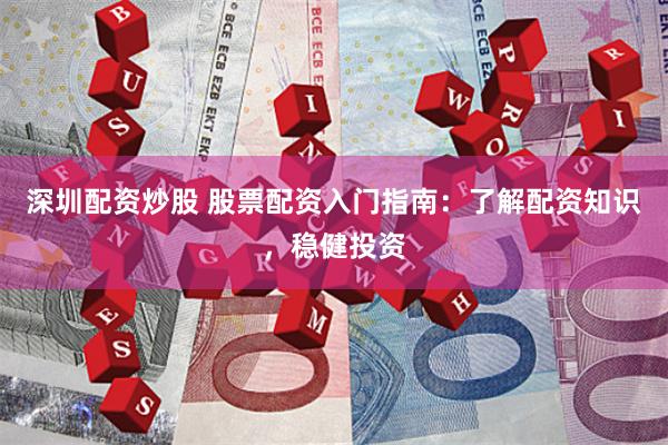   深圳配资炒股 股票配资入门指南：了解配资知识，稳健投资