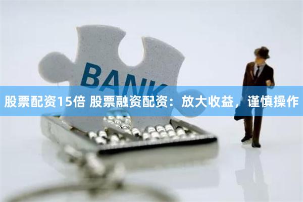  股票配资15倍 股票融资配资：放大收益，谨慎操作