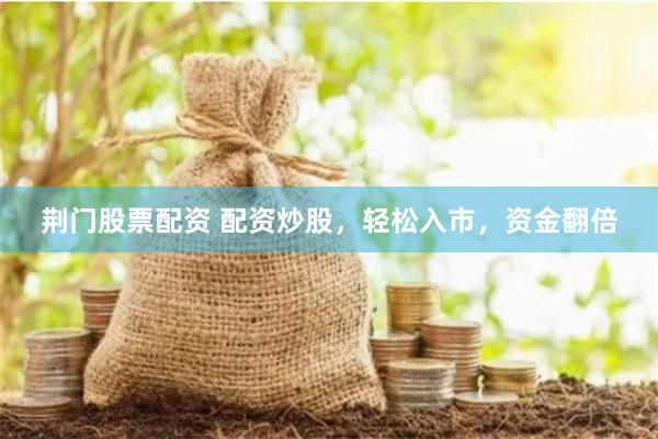 荆门股票配资 配资炒股，轻松入市，资金翻倍