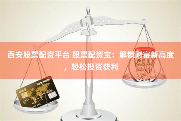 西安股票配资平台 股票配资宝：解锁财富新高度，轻松投资获利