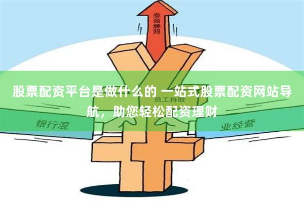 股票配资平台是做什么的 一站式股票配资网站导航，助您轻松配资理财