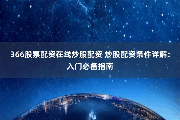 366股票配资在线炒股配资 炒股配资条件详解：入门必备指南