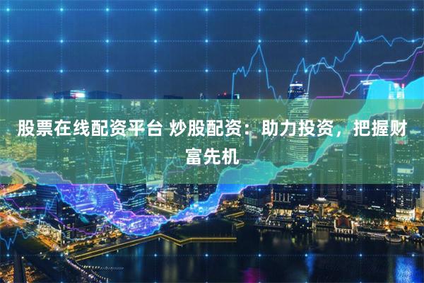 股票在线配资平台 炒股配资：助力投资，把握财富先机
