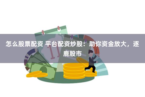 怎么股票配资 平台配资炒股：助你资金放大，逐鹿股市