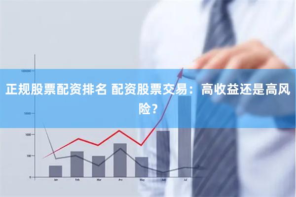 正规股票配资排名 配资股票交易：高收益还是高风险？