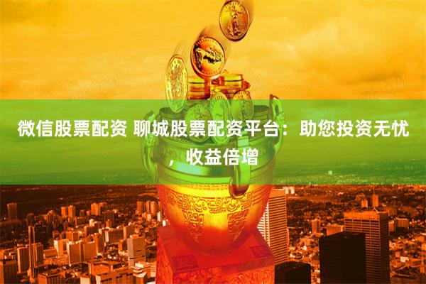   微信股票配资 聊城股票配资平台：助您投资无忧，收益倍增