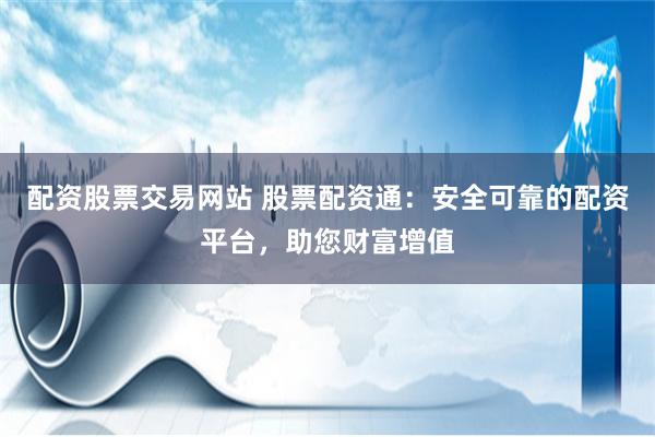 配资股票交易网站 股票配资通：安全可靠的配资平台，助您财富增