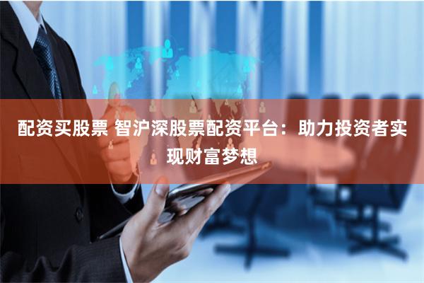 配资买股票 智沪深股票配资平台：助力投资者实现财富梦想