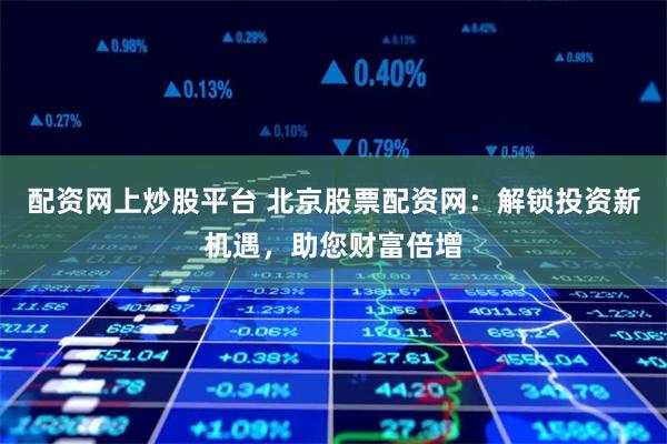 配资网上炒股平台 北京股票配资网：解锁投资新机遇，助您财富倍增