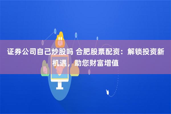 证券公司自己炒股吗 合肥股票配资：解锁投资新机遇，助您财富增值