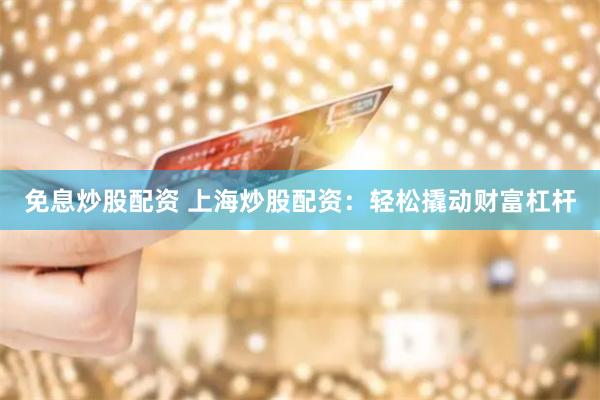 免息炒股配资 上海炒股配资：轻松撬动财富杠杆