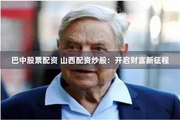 巴中股票配资 山西配资炒股：开启财富新征程