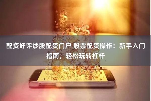 配资好评炒股配资门户 股票配资操作：新手入门指南，轻松玩转杠杆