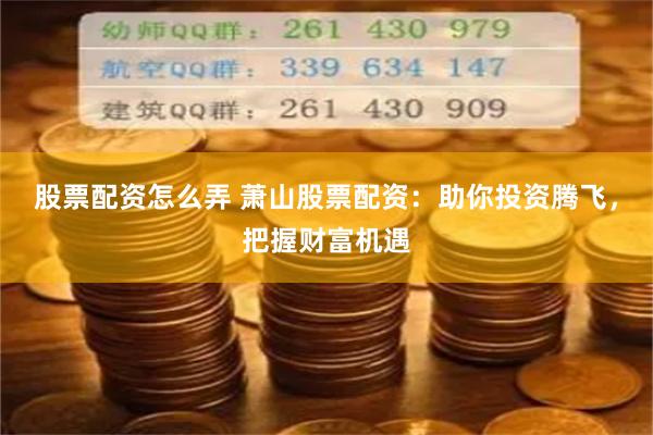 股票配资怎么弄 萧山股票配资：助你投资腾飞，把握财富机遇