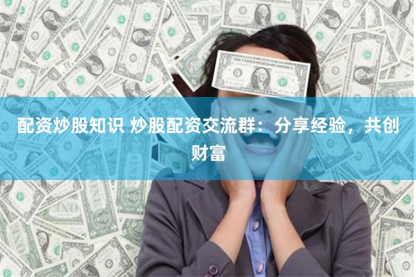 配资炒股知识 炒股配资交流群：分享经验，共创财富