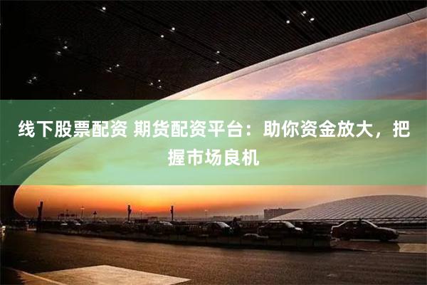 线下股票配资 期货配资平台：助你资金放大，把握市场良机