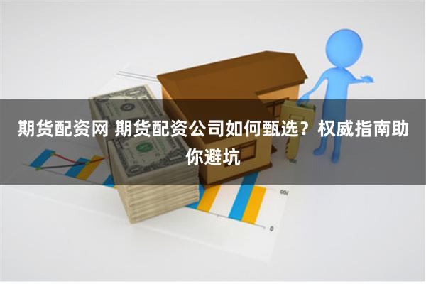 期货配资网 期货配资公司如何甄选？权威指南助你避坑