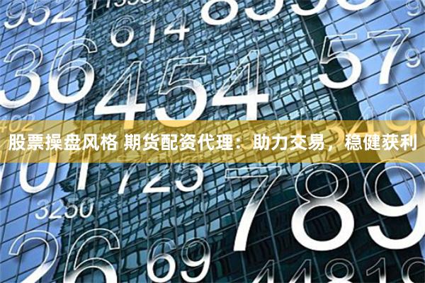股票操盘风格 期货配资代理：助力交易，稳健获利