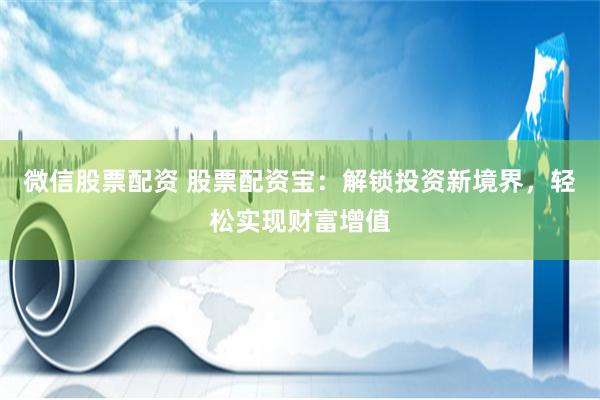 微信股票配资 股票配资宝：解锁投资新境界，轻松实现财富增值