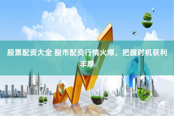股票配资大全 股市配资行情火爆，把握时机获利丰厚