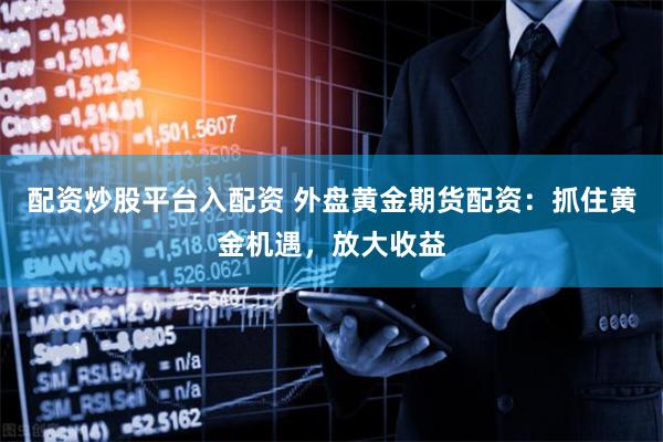 配资炒股平台入配资 外盘黄金期货配资：抓住黄金机遇，放大收益