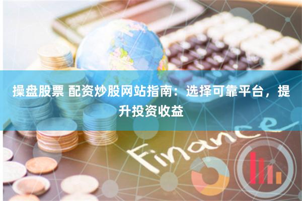 操盘股票 配资炒股网站指南：选择可靠平台，提升投资收益