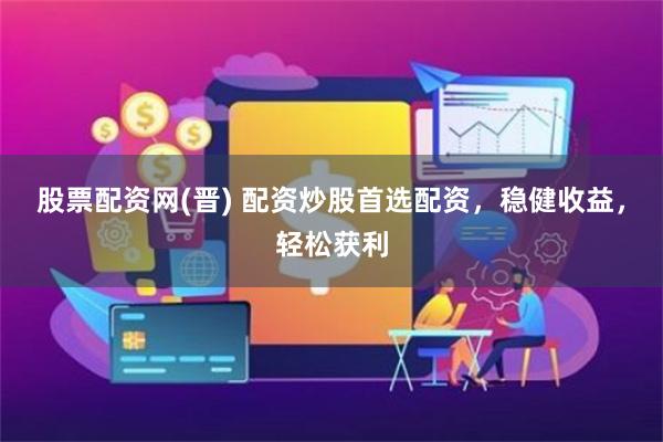 股票配资网(晋) 配资炒股首选配资，稳健收益，轻松获利