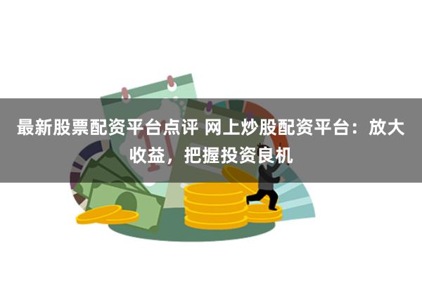 最新股票配资平台点评 网上炒股配资平台：放大收益，把握投资良机