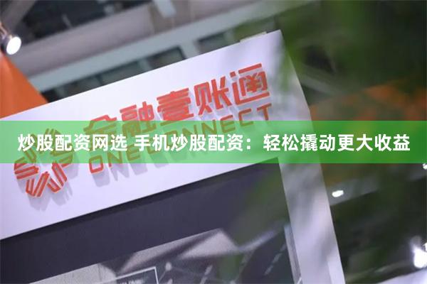 炒股配资网选 手机炒股配资：轻松撬动更大收益