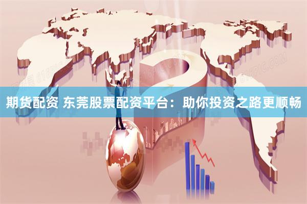 期货配资 东莞股票配资平台：助你投资之路更顺畅