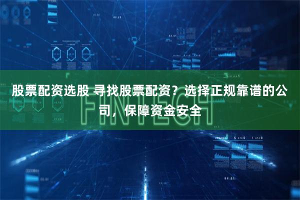 股票配资选股 寻找股票配资？选择正规靠谱的公司，保障资金安全