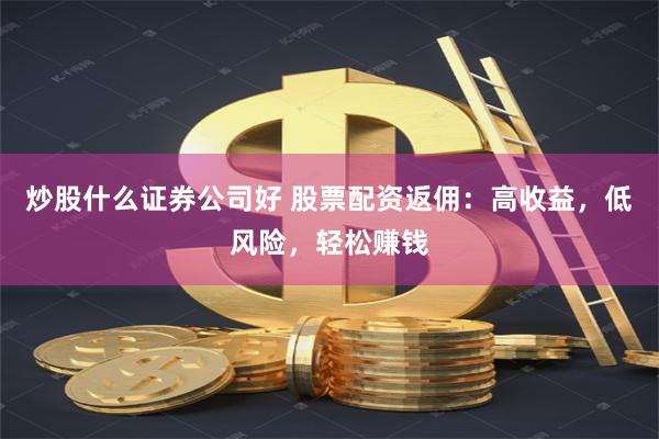炒股什么证券公司好 股票配资返佣：高收益，低风险，轻松赚钱