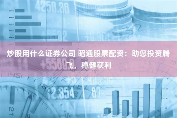 炒股用什么证券公司 昭通股票配资：助您投资腾飞，稳健获利