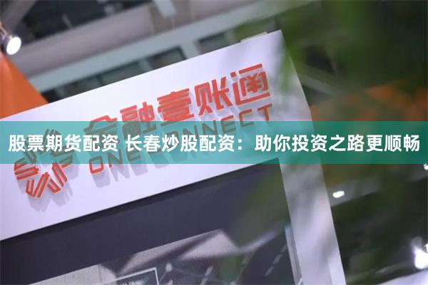 股票期货配资 长春炒股配资：助你投资之路更顺畅