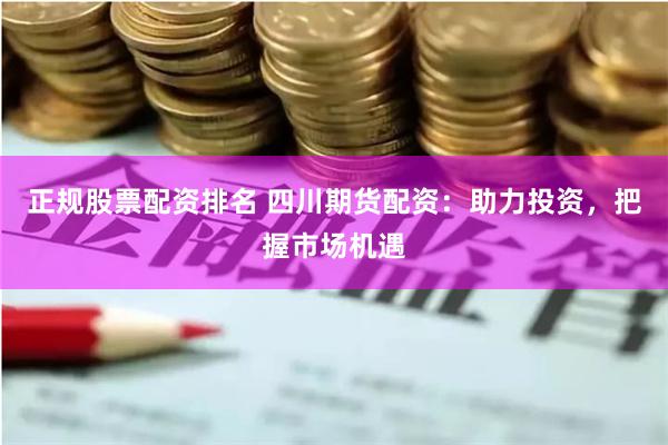 正规股票配资排名 四川期货配资：助力投资，把握市场机遇