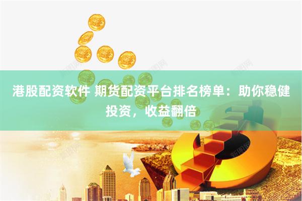 港股配资软件 期货配资平台排名榜单：助你稳健投资，收益翻倍