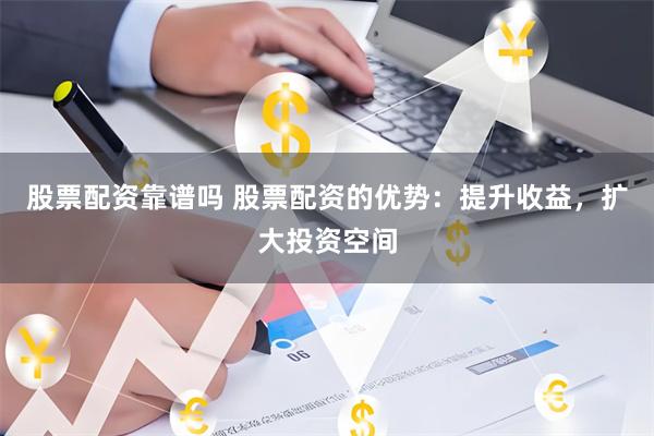 股票配资靠谱吗 股票配资的优势：提升收益，扩大投资空间