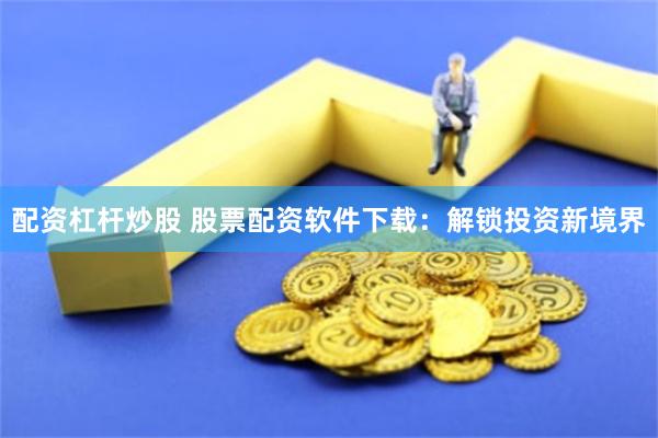 配资杠杆炒股 股票配资软件下载：解锁投资新境界