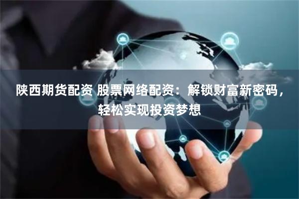 陕西期货配资 股票网络配资：解锁财富新密码，轻松实现投资梦想
