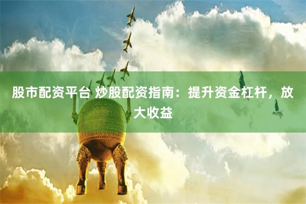 股市配资平台 炒股配资指南：提升资金杠杆，放大收益